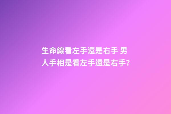 生命線看左手還是右手 男人手相是看左手還是右手？-第1張-觀點-玄機(jī)派